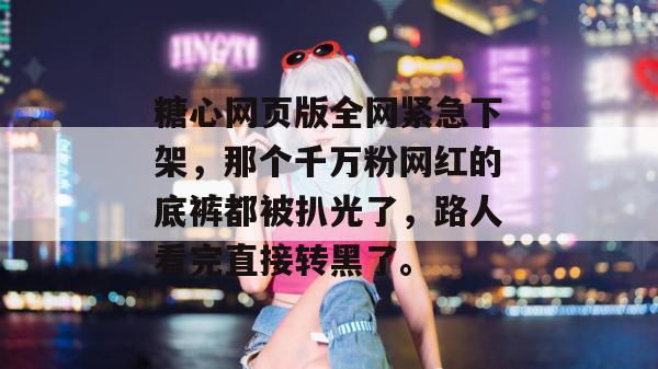 糖心网页版全网紧急下架，那个千万粉网红的底裤都被扒光了，路人看完直接转黑了。