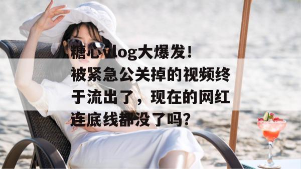 糖心vlog大爆发！被紧急公关掉的视频终于流出了，现在的网红连底线都没了吗？
