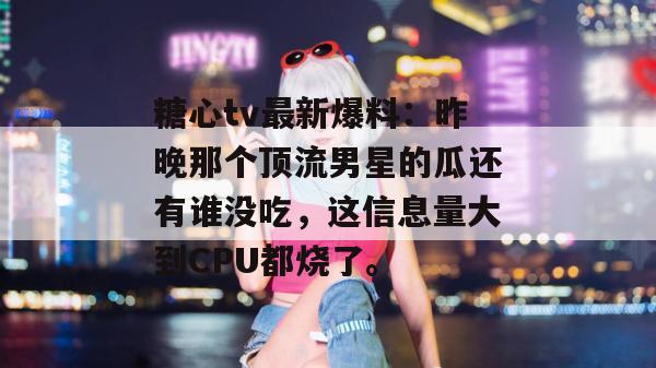 糖心tv最新爆料:昨晚那个顶流男星的瓜还有谁没吃,这信息量大到CPU都烧了。