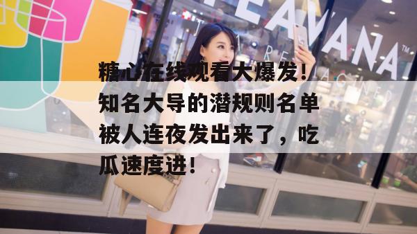 糖心在线观看大爆发!知名大导的潜规则名单被人连夜发出来了,吃瓜速度进!