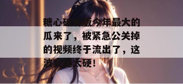 糖心破解版今年最大的瓜来了,被紧急公关掉的视频终于流出了,这波实锤太硬!
