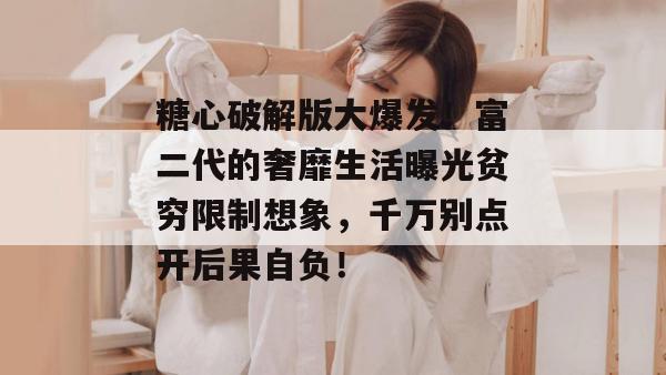糖心破解版大爆发!富二代的奢靡生活曝光贫穷限制想象,千万别点开后果自负!