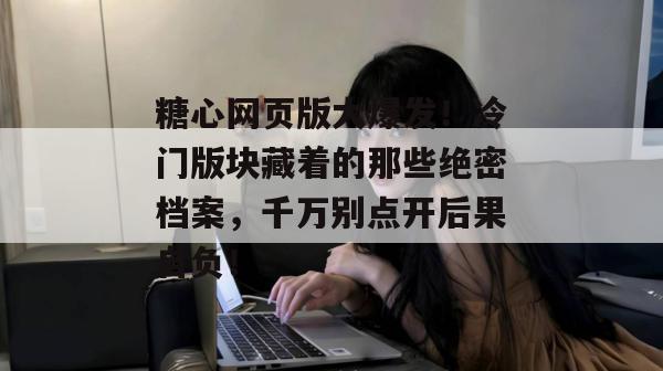 糖心网页版大爆发!冷门版块藏着的那些绝密档案,千万别点开后果自负!