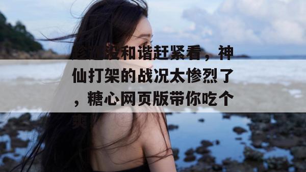 趁还没和谐赶紧看，神仙打架的战况太惨烈了，糖心网页版带你吃个爽！