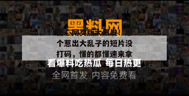 糖心网页版大爆发！那个惹出大乱子的短片没打码，懂的都懂速来拿。